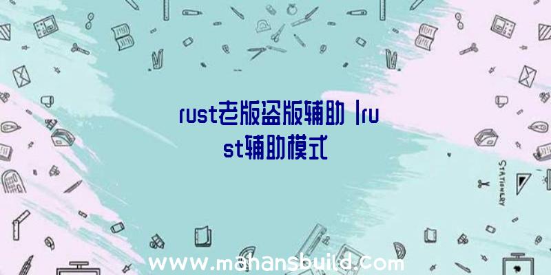 「rust老版盗版辅助」|rust辅助模式